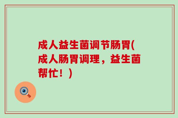 成人益生菌调节肠胃(成人肠胃调理，益生菌帮忙！)