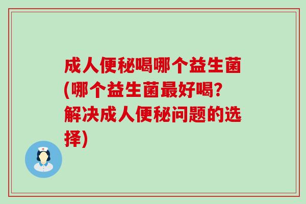 成人便秘喝哪个益生菌(哪个益生菌最好喝？解决成人便秘问题的选择)