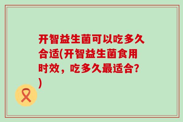 开智益生菌可以吃多久合适(开智益生菌食用时效，吃多久最适合？)