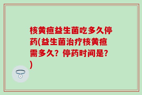 核黄疸益生菌吃多久停药(益生菌治疗核黄疸需多久？停药时间是？)