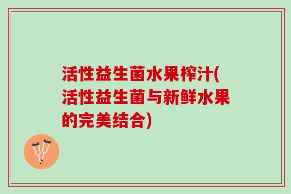活性益生菌水果榨汁(活性益生菌与新鲜水果的完美结合)