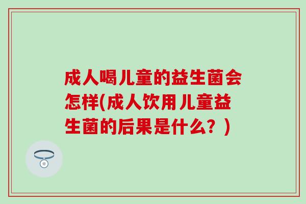 成人喝儿童的益生菌会怎样(成人饮用儿童益生菌的后果是什么?) 成人喝儿童的益生菌会怎样(成人饮用儿童益生菌的后果是什么?)