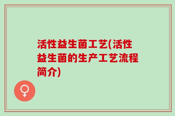 活性益生菌工艺(活性益生菌的生产工艺流程简介)