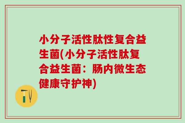小分子活性肽性复合益生菌(小分子活性肽复合益生菌：肠内微生态健康守护神)