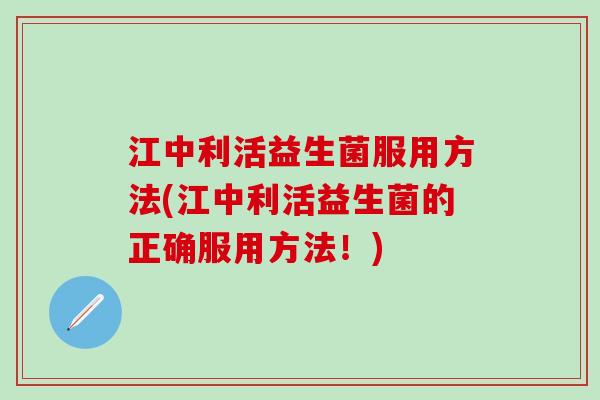 江中利活益生菌服用方法(江中利活益生菌的正确服用方法！)