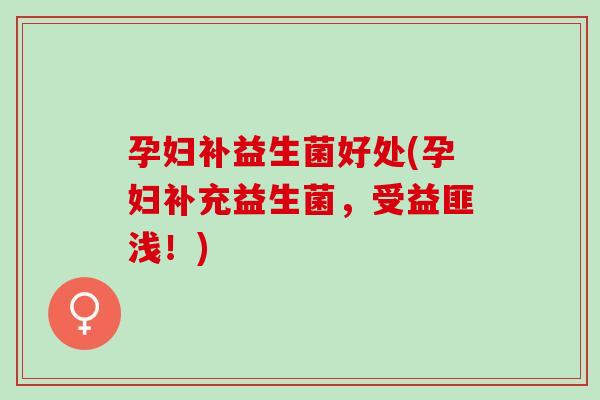 孕妇补益生菌好处(孕妇补充益生菌，受益匪浅！)