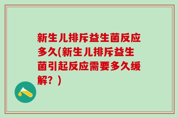 新生儿排斥益生菌反应多久(新生儿排斥益生菌引起反应需要多久缓解？)