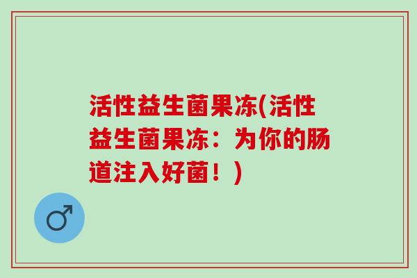活性益生菌果冻(活性益生菌果冻:为你的肠道注入好菌!) 活性益生菌果冻(活性益生菌果冻:为你的肠道注入好菌!)