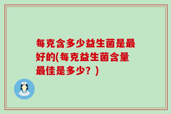 每克含多少益生菌是最好的(每克益生菌含量最佳是多少？)