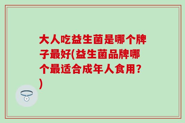 大人吃益生菌是哪个牌子最好(益生菌品牌哪个最适合成年人食用？)