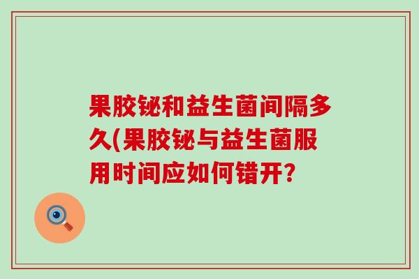 果胶铋和益生菌间隔多久(果胶铋与益生菌服用时间应如何错开？
