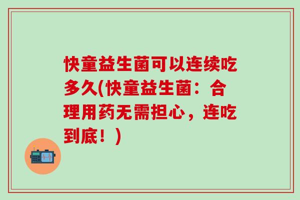 快童益生菌可以连续吃多久(快童益生菌：合理用药无需担心，连吃到底！)