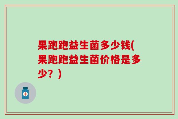 果跑跑益生菌多少钱(果跑跑益生菌价格是多少？)