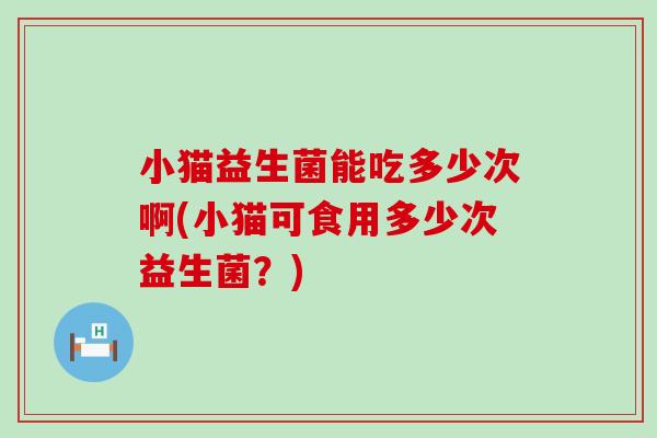 小猫益生菌能吃多少次啊(小猫可食用多少次益生菌？)