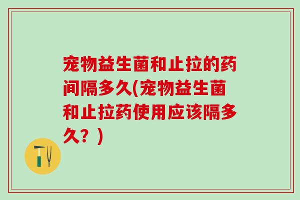 宠物益生菌和止拉的药间隔多久(宠物益生菌和止拉药使用应该隔多久？)