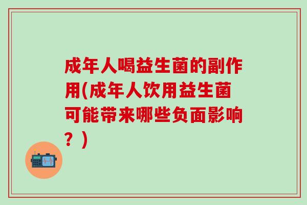 成年人喝益生菌的副作用(成年人饮用益生菌可能带来哪些负面影响？)