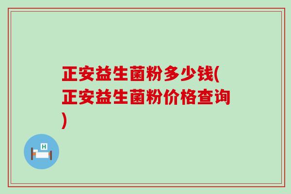 正安益生菌粉多少钱(正安益生菌粉价格查询)