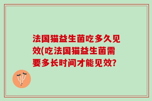 法国猫益生菌吃多久见效(吃法国猫益生菌需要多长时间才能见效？