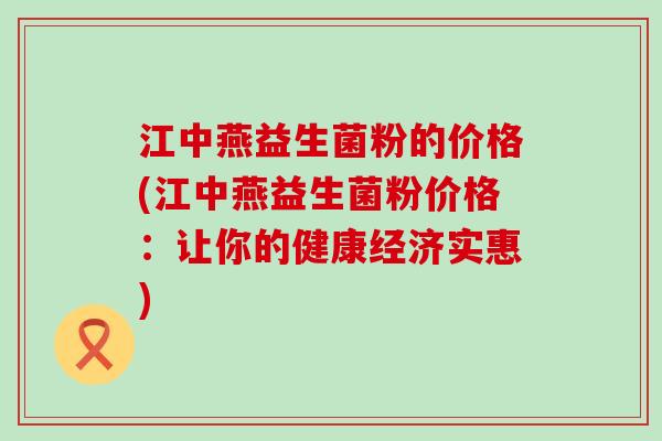 江中燕益生菌粉的价格(江中燕益生菌粉价格：让你的健康经济实惠)