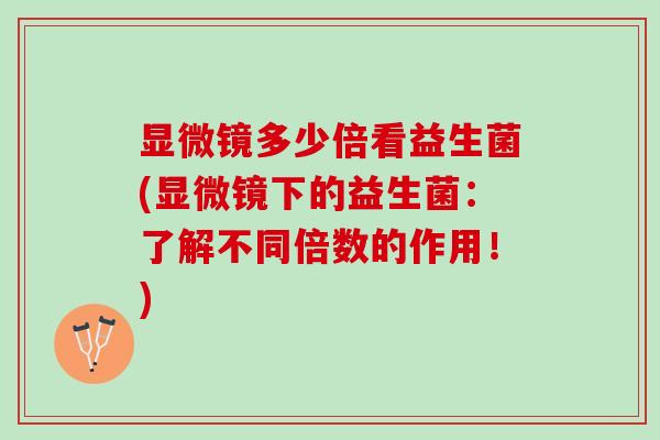 显微镜多少倍看益生菌(显微镜下的益生菌：了解不同倍数的作用！)