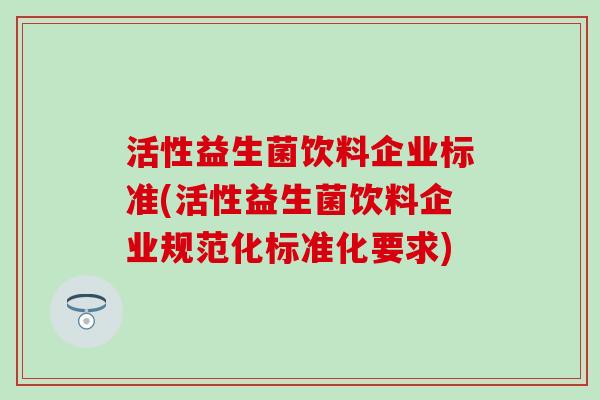 活性益生菌饮料企业标准(活性益生菌饮料企业规范化标准化要求)