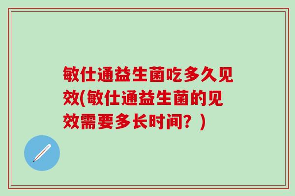 敏仕通益生菌吃多久见效(敏仕通益生菌的见效需要多长时间？)