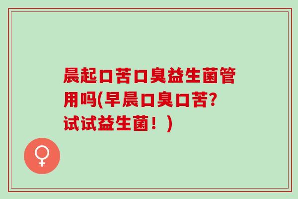 晨起口苦口臭益生菌管用吗(早晨口臭口苦？试试益生菌！)