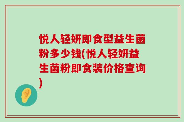 悦人轻妍即食型益生菌粉多少钱(悦人轻妍益生菌粉即食装价格查询) 悦人轻妍即食型益生菌粉多少钱(悦人轻妍益生菌粉即食装价格查询)