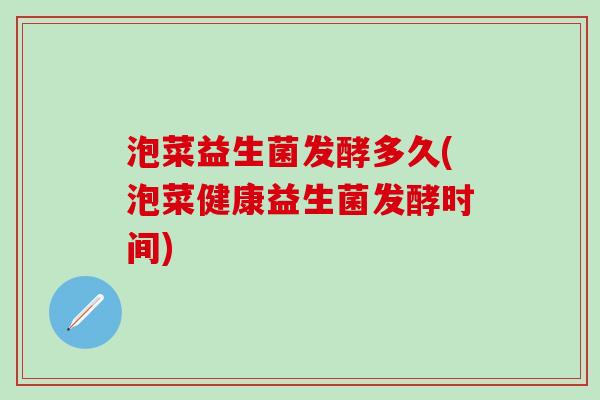 泡菜益生菌发酵多久(泡菜健康益生菌发酵时间)