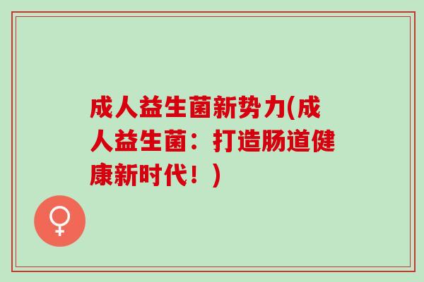 成人益生菌新势力(成人益生菌：打造肠道健康新时代！)