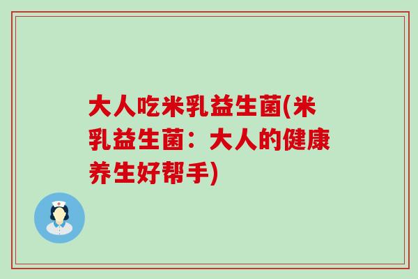 大人吃米乳益生菌(米乳益生菌：大人的健康养生好帮手)