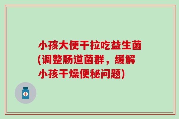 小孩大便干拉吃益生菌(调整肠道菌群，缓解小孩干燥便秘问题)