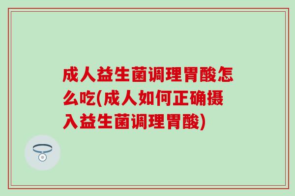 成人益生菌调理胃酸怎么吃(成人如何正确摄入益生菌调理胃酸) 成人益生菌调理胃酸怎么吃(成人如何正确摄入益生菌调理胃酸)