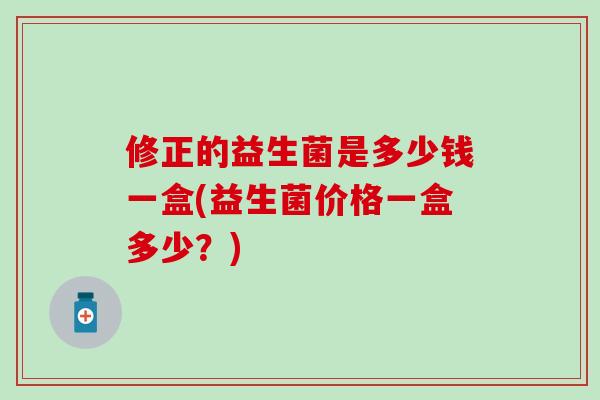修正的益生菌是多少钱一盒(益生菌价格一盒多少？)