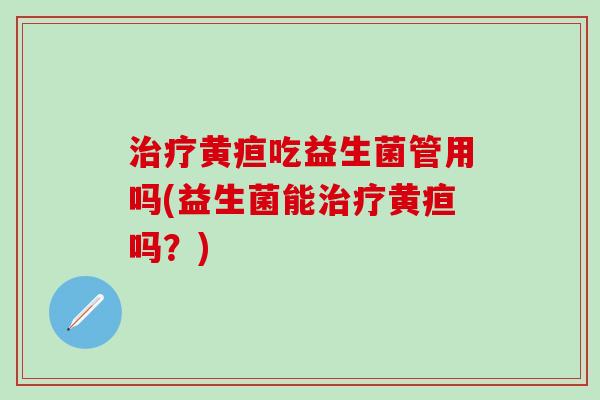 治疗黄疸吃益生菌管用吗(益生菌能治疗黄疸吗？)