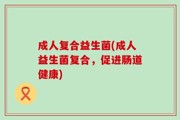 成人复合益生菌(成人益生菌复合，促进肠道健康)
