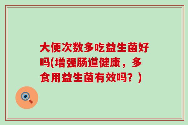 大便次数多吃益生菌好吗(增强肠道健康，多食用益生菌有效吗？)