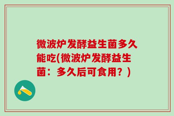 微波炉发酵益生菌多久能吃(微波炉发酵益生菌：多久后可食用？)