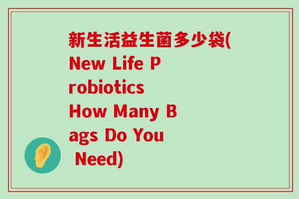 新生活益生菌多少袋(New Life Probiotics How Many Bags Do You Need)