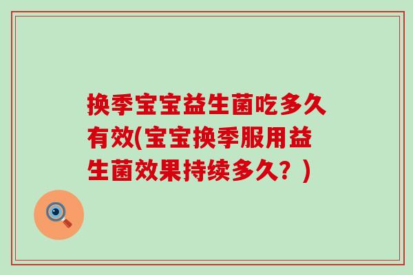 换季宝宝益生菌吃多久有效(宝宝换季服用益生菌效果持续多久？)
