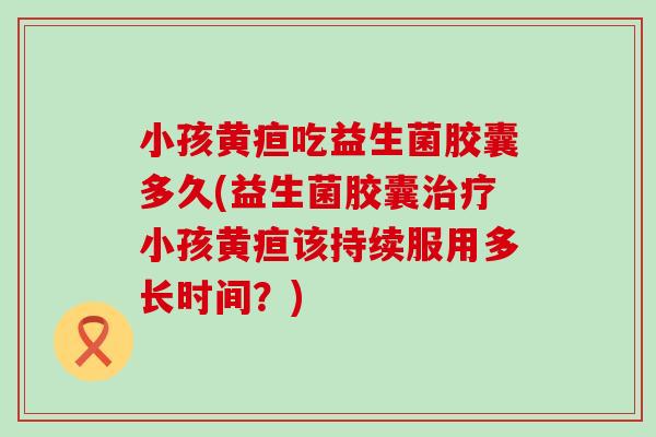 小孩黄疸吃益生菌胶囊多久(益生菌胶囊治疗小孩黄疸该持续服用多长时间？)