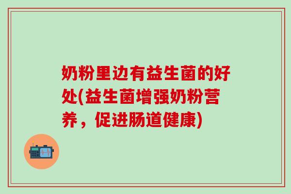 奶粉里边有益生菌的好处(益生菌增强奶粉营养，促进肠道健康)