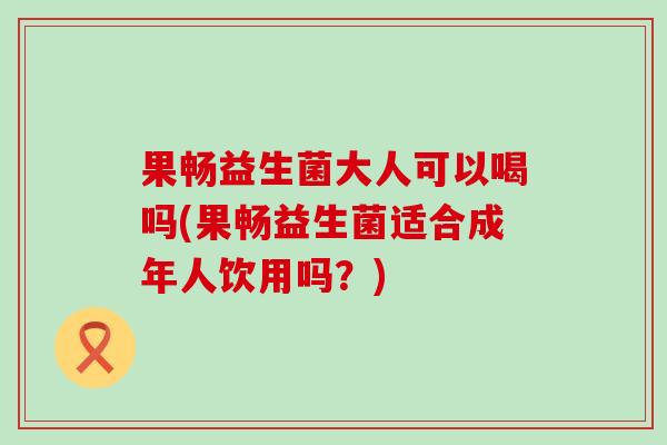 果畅益生菌大人可以喝吗(果畅益生菌适合成年人饮用吗？)