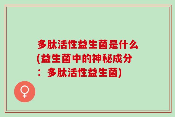 多肽活性益生菌是什么(益生菌中的神秘成分：多肽活性益生菌)