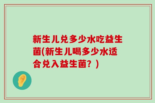 新生儿兑多少水吃益生菌(新生儿喝多少水适合兑入益生菌?) 新生儿兑多少水吃益生菌(新生儿喝多少水适合兑入益生菌?)