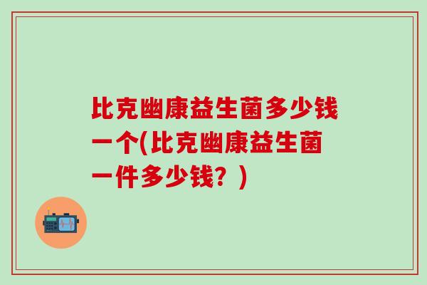 比克幽康益生菌多少钱一个(比克幽康益生菌一件多少钱？)