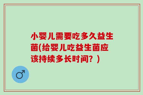 小婴儿需要吃多久益生菌(给婴儿吃益生菌应该持续多长时间？)