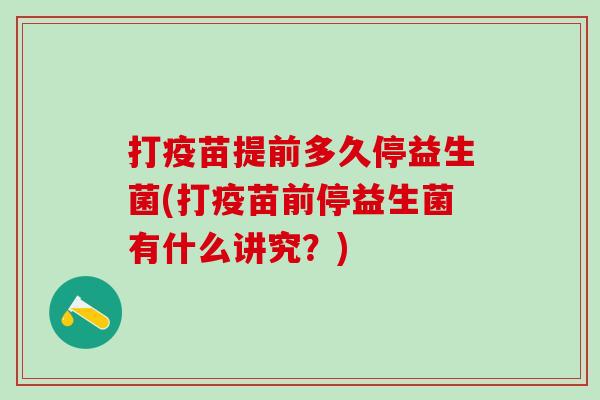 打疫苗提前多久停益生菌(打疫苗前停益生菌有什么讲究?) 打疫苗提前多久停益生菌(打疫苗前停益生菌有什么讲究?)