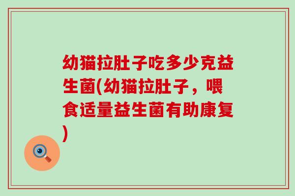 幼猫拉肚子吃多少克益生菌(幼猫拉肚子，喂食适量益生菌有助康复)