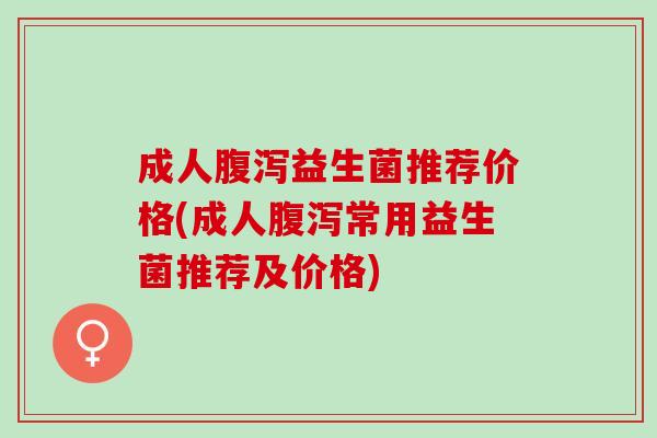 成人腹泻益生菌推荐价格(成人腹泻常用益生菌推荐及价格)